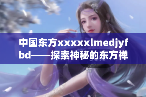 中国东方xxxxxlmedjyfbd——探索神秘的东方禅宗文化