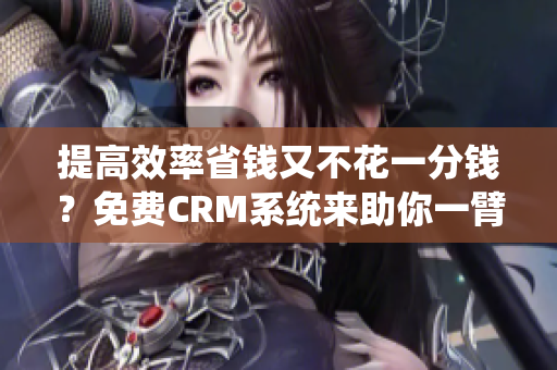 提高效率省钱又不花一分钱？免费CRM系统来助你一臂之力！