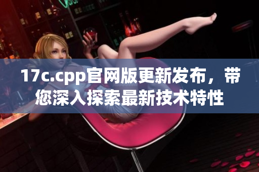 17c.cpp官网版更新发布，带您深入探索最新技术特性