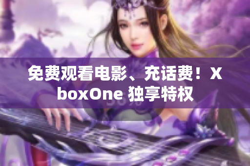 免费观看电影、充话费！XboxOne 独享特权