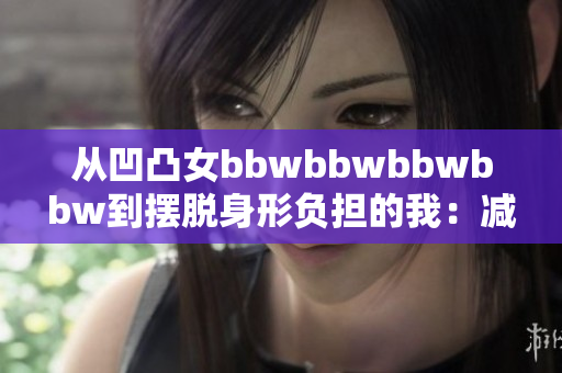 从凹凸女bbwbbwbbwbbw到摆脱身形负担的我：减肥之路