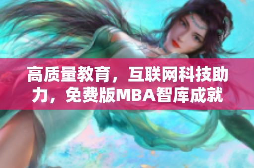 高质量教育，互联网科技助力，免费版MBA智库成就您的管理梦想