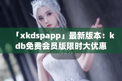 「xkdspapp」最新版本：kdb免费会员版限时大优惠