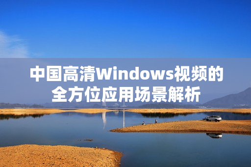 中国高清Windows视频的全方位应用场景解析