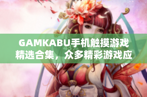 GAMKABU手机触摸游戏精选合集，众多精彩游戏应有尽有