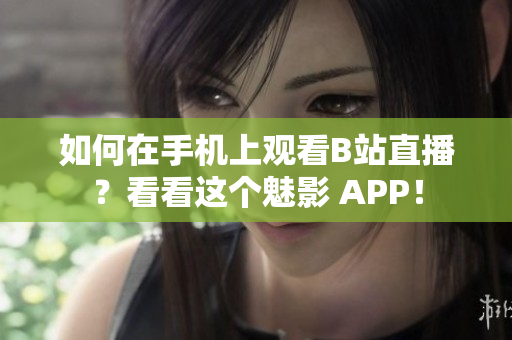 如何在手机上观看B站直播？看看这个魅影 APP！