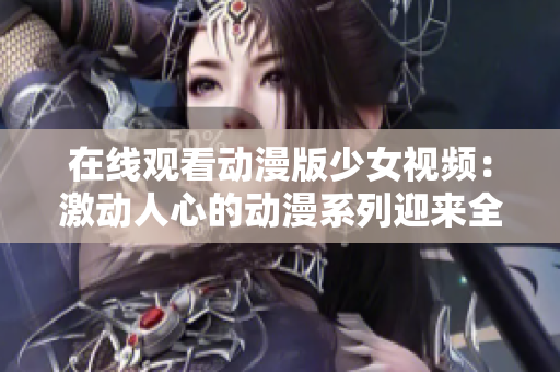 在线观看动漫版少女视频：激动人心的动漫系列迎来全新播放