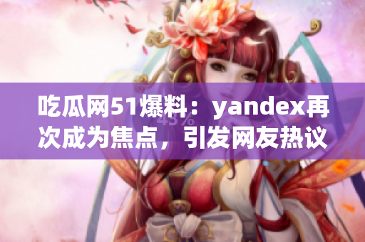 吃瓜网51爆料：yandex再次成为焦点，引发网友热议