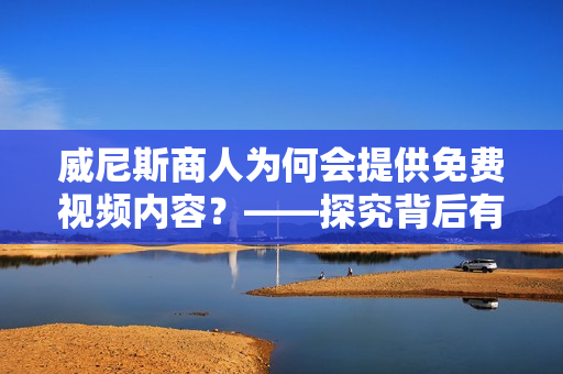 威尼斯商人为何会提供免费视频内容？——探究背后有趣原因