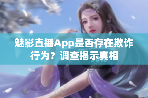 魅影直播App是否存在欺诈行为？调查揭示真相