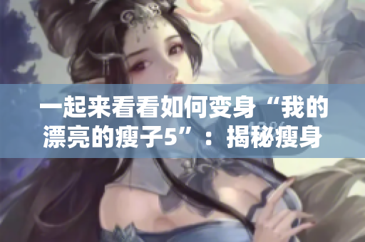 一起来看看如何变身“我的漂亮的瘦子5”：揭秘瘦身妙招，告别肥胖身影