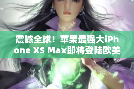 震撼全球！苹果最强大iPhone XS Max即将登陆欧美市场！