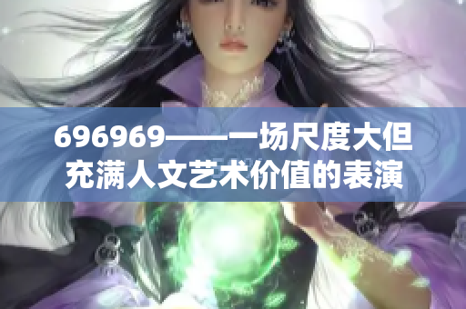 696969——一场尺度大但充满人文艺术价值的表演