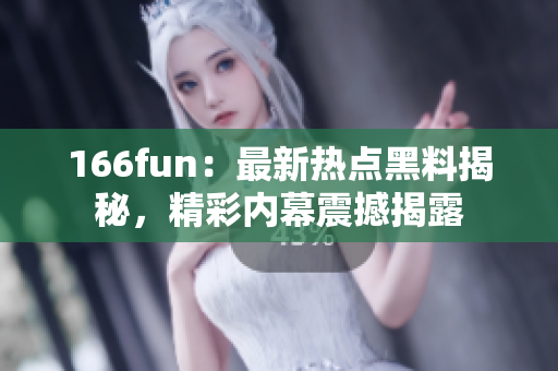 166fun：最新热点黑料揭秘，精彩内幕震撼揭露