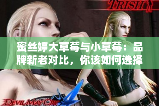 蜜丝婷大草莓与小草莓：品牌新老对比，你该如何选择？