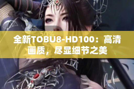 全新TOBU8-HD100：高清画质，尽显细节之美