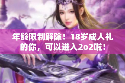 年龄限制解除！18岁成人礼的你，可以进入2o2啦！