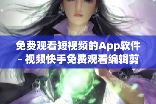 免费观看短视频的App软件- 视频快手免费观看编辑剪辑软件