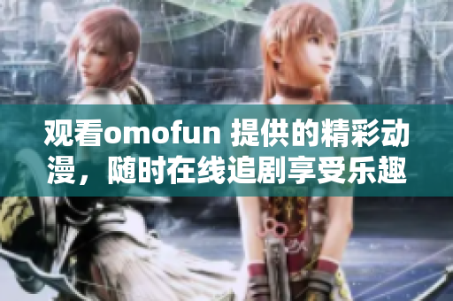 观看omofun 提供的精彩动漫，随时在线追剧享受乐趣