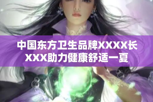 中国东方卫生品牌XXXX长XXX助力健康舒适一夏