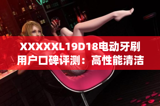 XXXXXL19D18电动牙刷用户口碑评测：高性能清洁效果如何？(1)