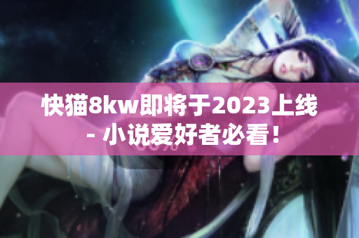 快猫8kw即将于2023上线 - 小说爱好者必看！