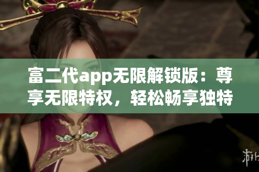 富二代app无限解锁版：尊享无限特权，轻松畅享独特体验(1)