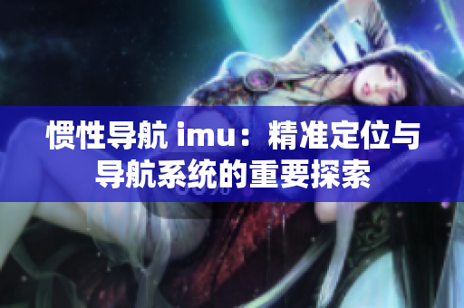 惯性导航 imu：精准定位与导航系统的重要探索