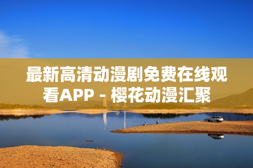 最新高清动漫剧免费在线观看APP - 樱花动漫汇聚