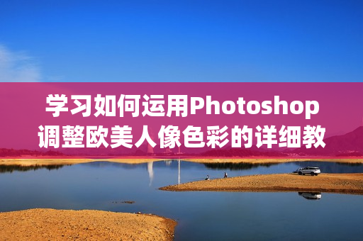 学习如何运用Photoshop调整欧美人像色彩的详细教程