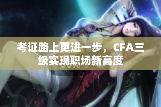 考证路上更进一步，CFA三级实现职场新高度