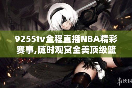 9255tv全程直播NBA精彩赛事,随时观赏全美顶级篮球盛宴