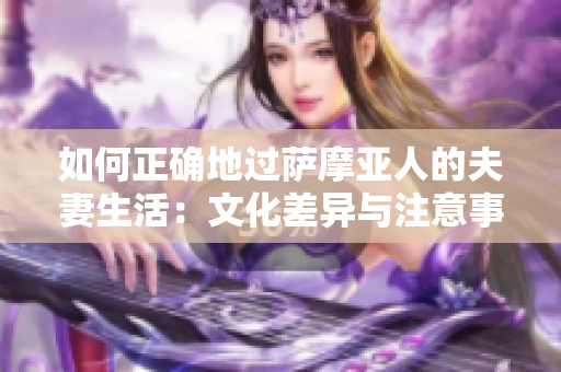 如何正确地过萨摩亚人的夫妻生活：文化差异与注意事项