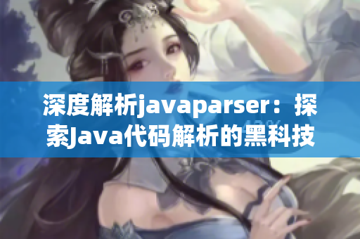 深度解析javaparser：探索Java代码解析的黑科技