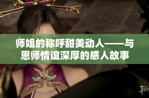 师姐的称呼甜美动人——与恩师情谊深厚的感人故事