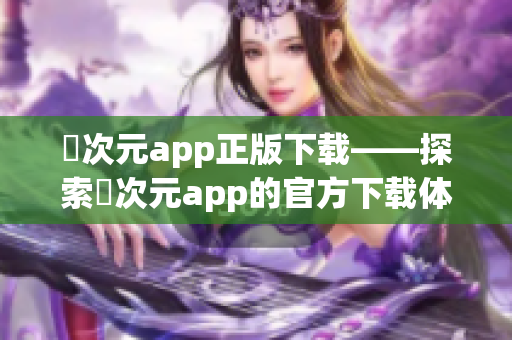 囧次元app正版下载——探索囧次元app的官方下载体验