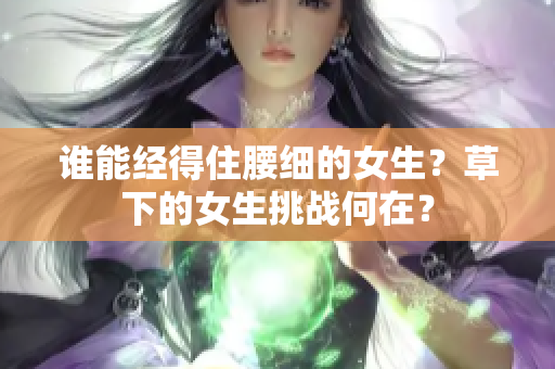 谁能经得住腰细的女生？草下的女生挑战何在？