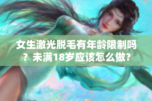 女生激光脱毛有年龄限制吗？未满18岁应该怎么做？