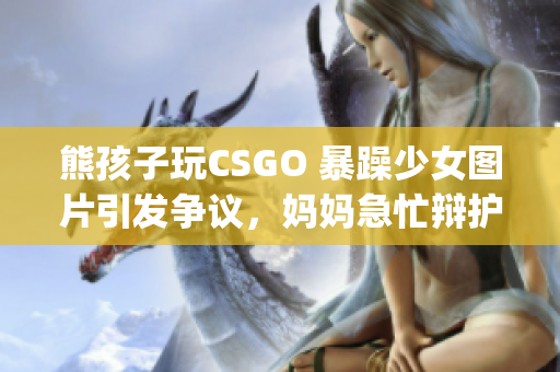 熊孩子玩CSGO 暴躁少女图片引发争议，妈妈急忙辩护(1)