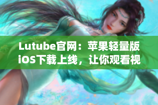 Lutube官网：苹果轻量版iOS下载上线，让你观看视频更便捷(1)