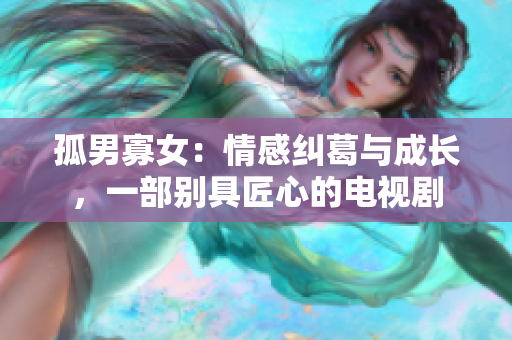 孤男寡女：情感纠葛与成长，一部别具匠心的电视剧