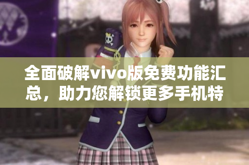 全面破解vivo版免费功能汇总，助力您解锁更多手机特性