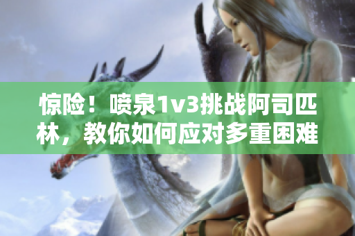 惊险！喷泉1v3挑战阿司匹林，教你如何应对多重困难