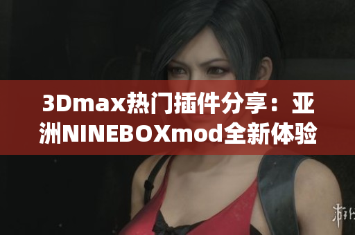 3Dmax热门插件分享：亚洲NINEBOXmod全新体验!(1)