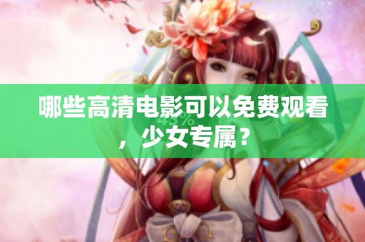 哪些高清电影可以免费观看，少女专属？