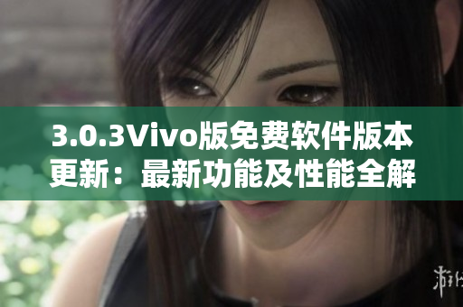 3.0.3Vivo版免费软件版本更新：最新功能及性能全解析