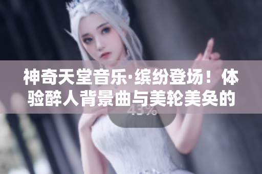 神奇天堂音乐·缤纷登场！体验醉人背景曲与美轮美奂的画面