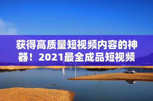 获得高质量短视频内容的神器！2021最全成品短视频软件和网站推荐