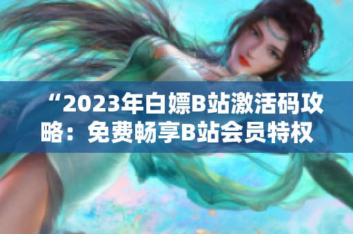 “2023年白嫖B站激活码攻略：免费畅享B站会员特权”