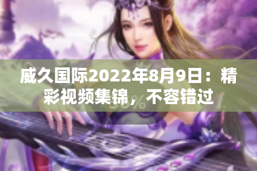 威久国际2022年8月9日：精彩视频集锦，不容错过